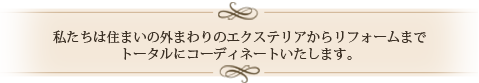 私たちは住まいの外まわりの外構・エクステリアからインテリア設備までトータルにコーディネートいたします。