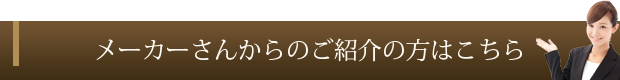 メーカーさんからのご紹介の方はこちら メーカーさんからのご紹介の方はこちら
